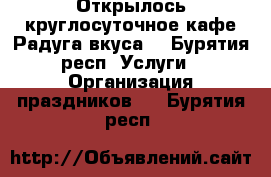 Открылось круглосуточное кафе“Радуга вкуса“ - Бурятия респ. Услуги » Организация праздников   . Бурятия респ.